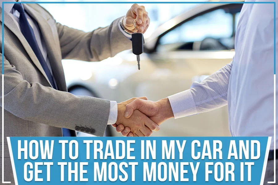 How To Trade In My Car And Get The Most Money For It